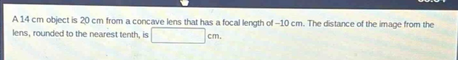 a 14 cm object is 20 cm from a concave lens that has a focal length of -10 cm. the distance of the image from the lens, rounded to the nearest tenth, is cm.