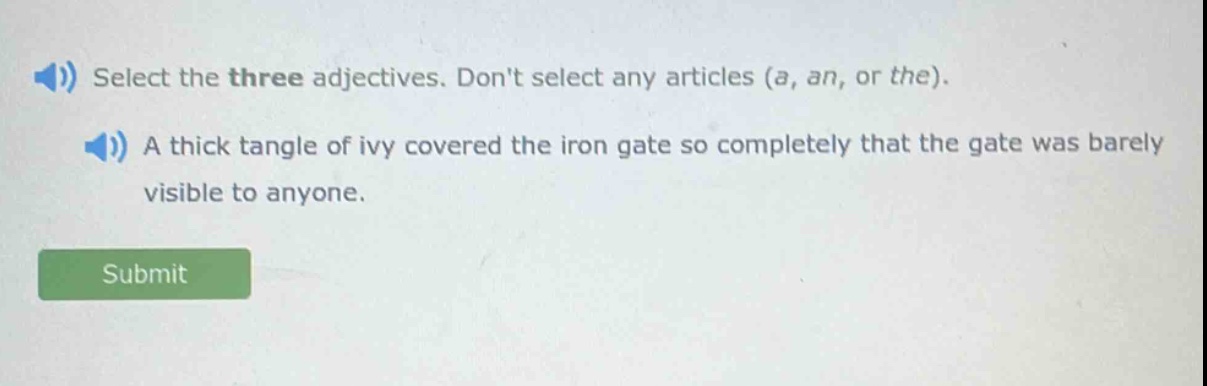 select the three adjectives. dont select any articles (a, an, or the). a thick tangle of ivy covered the iron gate so completely that the gate was barely visible to anyone.