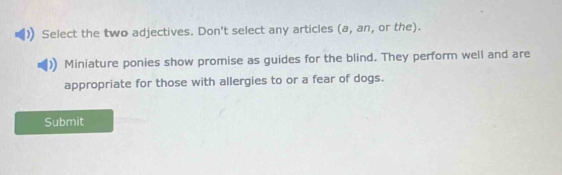select the two adjectives. dont select any articles (a, an, or the). miniature ponies show promise as guides for the blind. they perform well and are appropriate for those with allergies to or a fear of dogs.