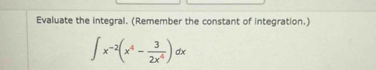 evaluate the integral. (remember the constant of integration.) ∫x^(-2)(x^4 - 3/(2x^4))dx