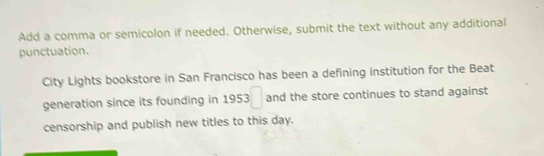 add a comma or semicolon if needed. otherwise, submit the text without any additional punctuation. city lights bookstore in san francisco has been a defining institution for the beat generation since its founding in 1953 and the store continues to stand against censorship and publish new titles to this day.