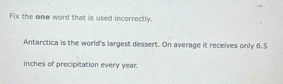 fix the one word that is used incorrectly. antarctica is the worlds largest dessert. on average it receives only 6.5 inches of precipitation every year.