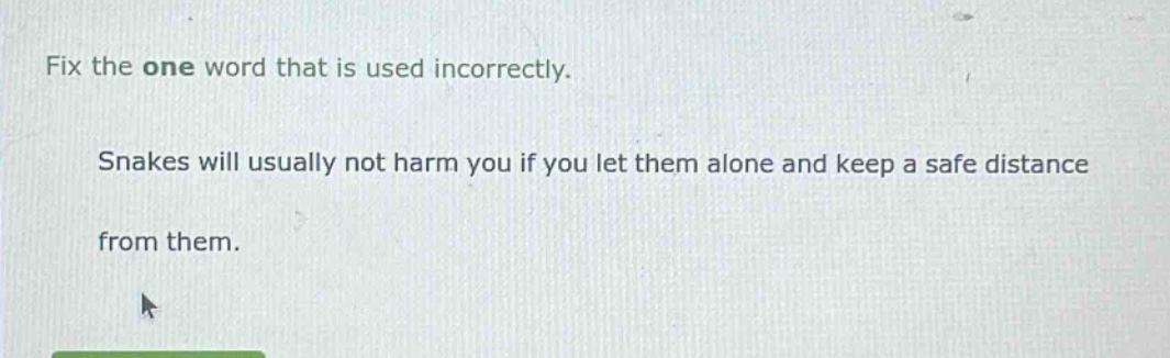 fix the one word that is used incorrectly. snakes will usually not harm you if you let them alone and keep a safe distance from them.