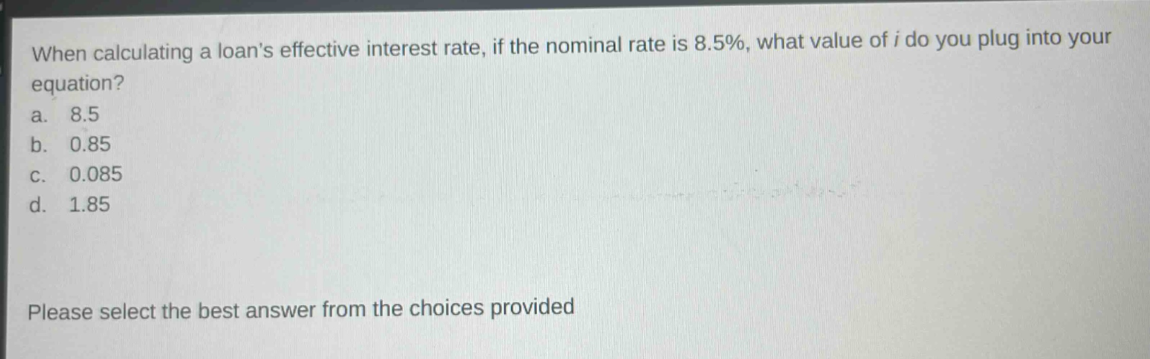 when calculating a loans effective interest rate, if the nominal rate is 8.5%, what value of i do you plug into your equation? a. 8.5 b. 0.85 c. 0.085 d. 1.85 please select the best answer from the choices provided