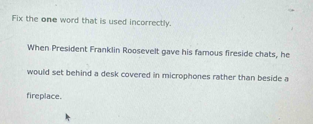 fix the one word that is used incorrectly. when president franklin roosevelt gave his famous fireside chats, he would set behind a desk covered in microphones rather than beside a fireplace.