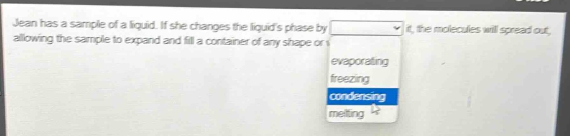 jean has a sample of a liquid. if she changes the liquids phase by it, the molecules will spread out, allowing the sample to expand and fill a container of any shape or evaporating freezing condensing melting
