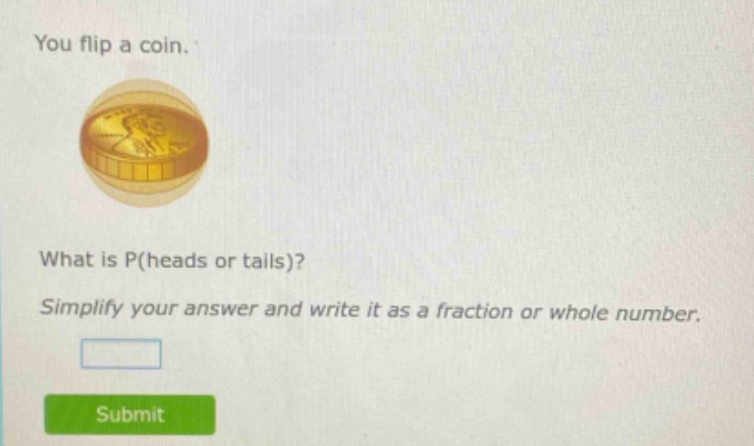 you flip a coin. what is p(heads or tails)? simplify your answer and write it as a fraction or whole number.