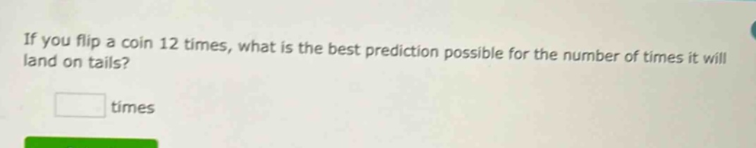 if you flip a coin 12 times, what is the best prediction possible for the number of times it will land on tails? times