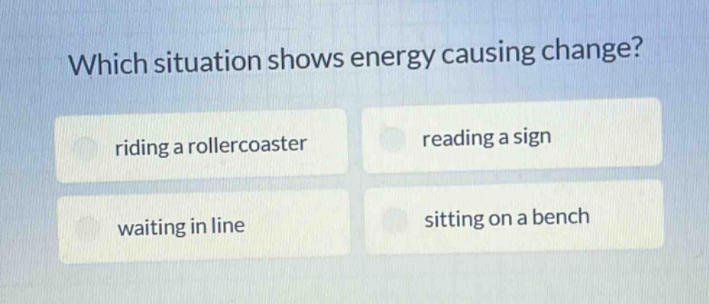 which situation shows energy causing change? riding a rollercoaster reading a sign waiting in line sitting on a bench