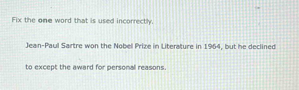 fix the one word that is used incorrectly. jean - paul sartre won the nobel prize in literature in 1964, but he declined to except the award for personal reasons.