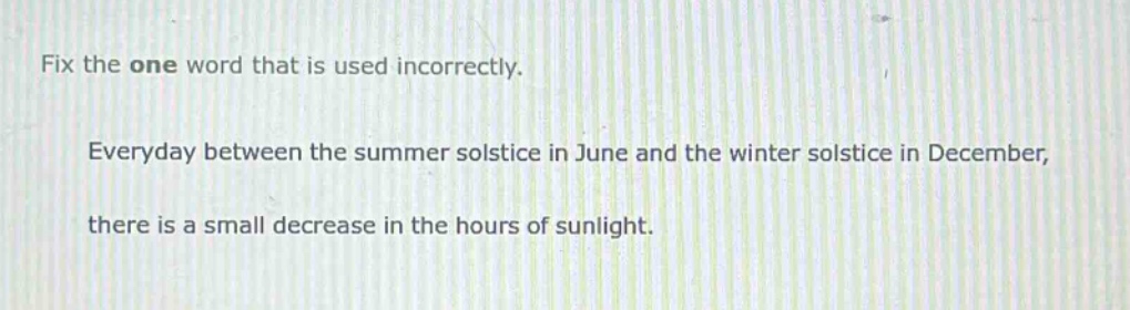 fix the one word that is used incorrectly. everyday between the summer solstice in june and the winter solstice in december, there is a small decrease in the hours of sunlight.