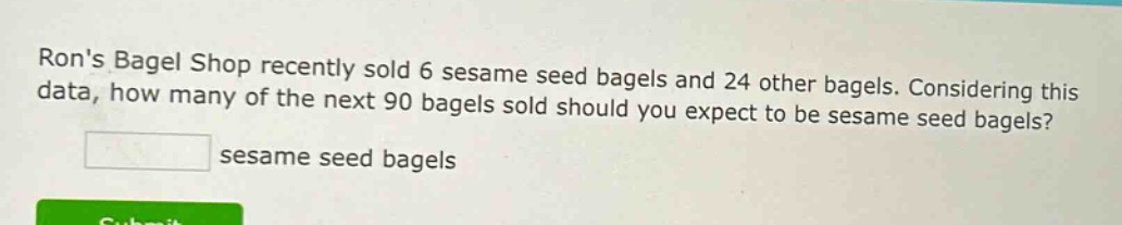 rons bagel shop recently sold 6 sesame seed bagels and 24 other bagels. considering this data, how many of the next 90 bagels sold should you expect to be sesame seed bagels? sesame seed bagels