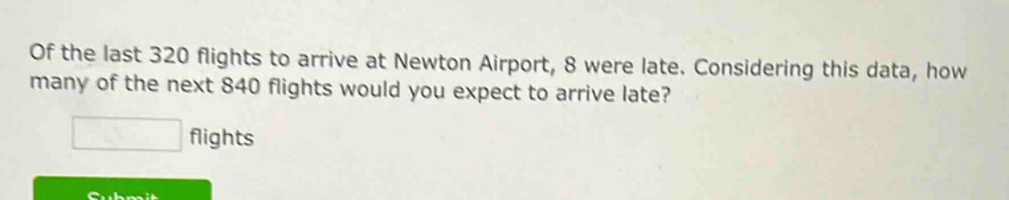 of the last 320 flights to arrive at newton airport, 8 were late. considering this data, how many of the next 840 flights would you expect to arrive late? flights