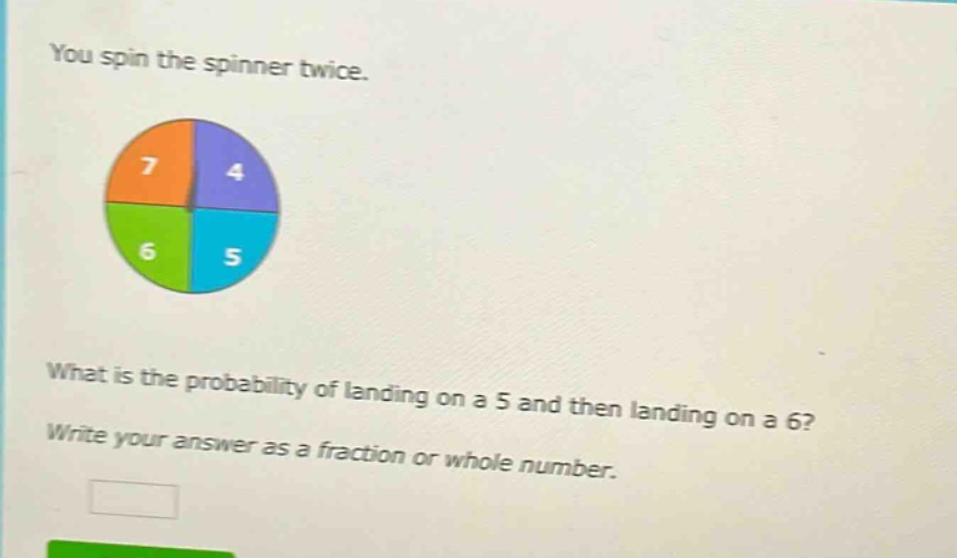 you spin the spinner twice. what is the probability of landing on a 5 and then landing on a 6? write your answer as a fraction or whole number.