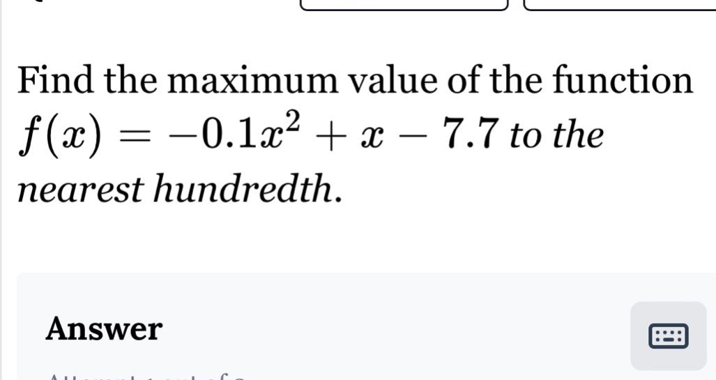 find the maximum value of the function f(x)= -0.1x² + x - 7.7 to the nearest hundredth. answer
