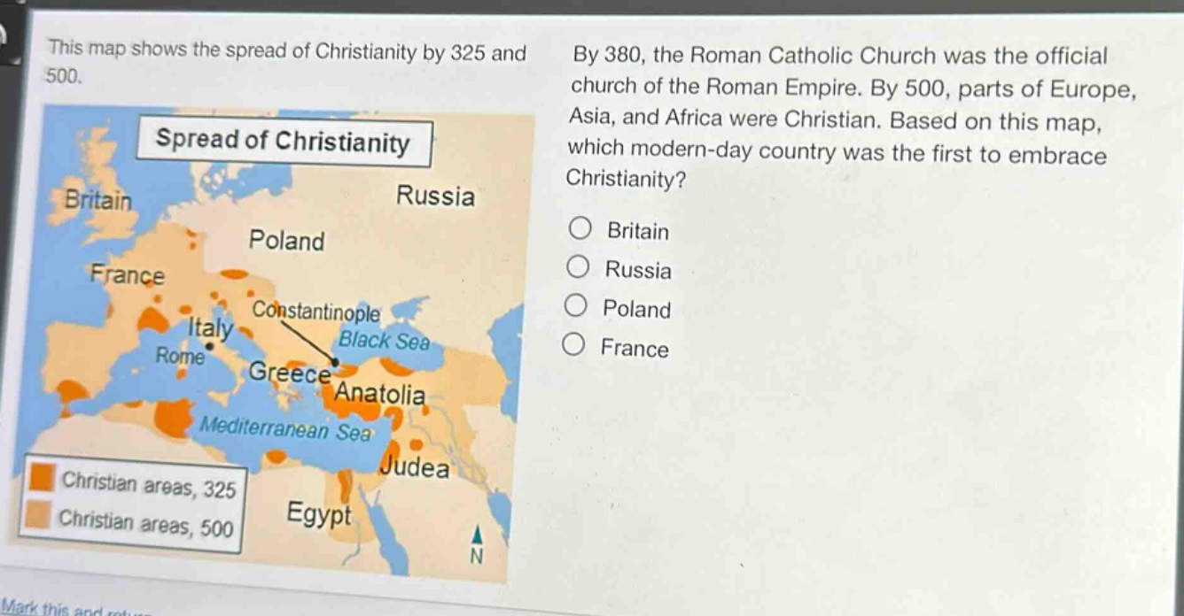 this map shows the spread of christianity by 325 and 500. by 380, the roman catholic church was the official church of the roman empire. by 500, parts of europe, asia, and africa were christian. based on this map, which modern - day country was the first to embrace christianity? britain russia poland france