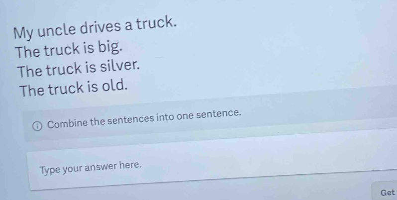 my uncle drives a truck. the truck is big. the truck is silver. the truck is old. combine the sentences into one sentence. type your answer here.