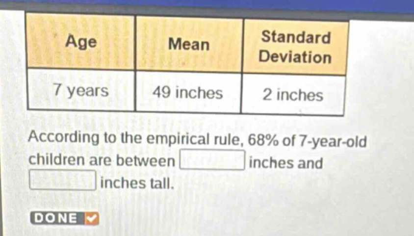 age mean standard deviation 7 years 49 inches 2 inches according to the empirical rule, 68% of 7 - year - old children are between inches and inches tall. done