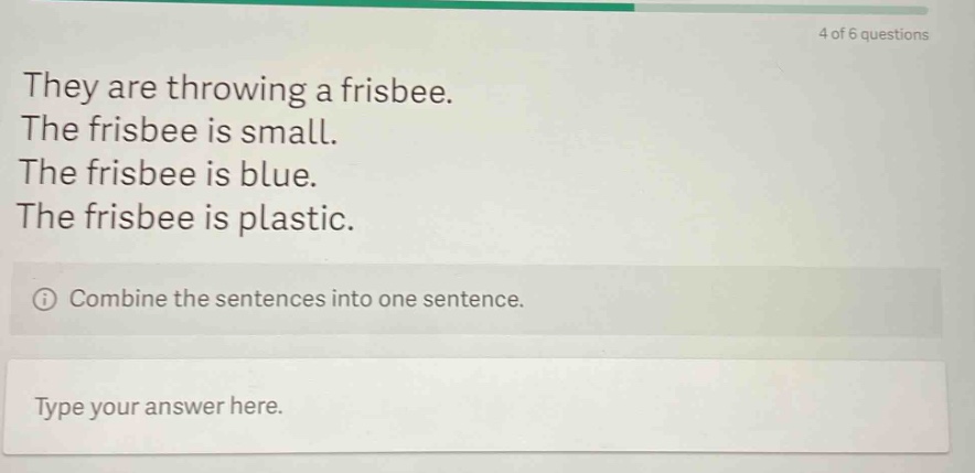 they are throwing a frisbee. the frisbee is small. the frisbee is blue. the frisbee is plastic. combine the sentences into one sentence. type your answer here.