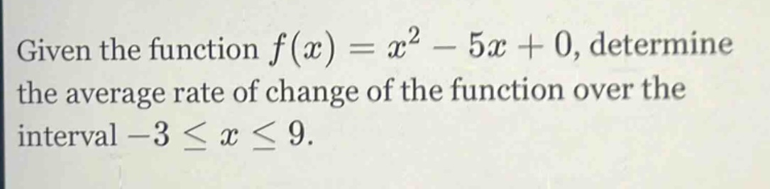 given the function f(x) = x^2 - 5x + 0, determine the average rate of change of the function over the interval -3 ≤ x ≤ 9.