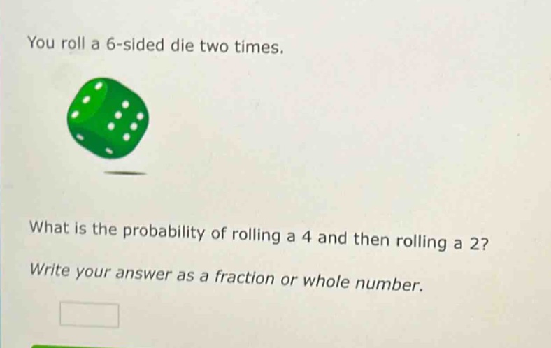 you roll a 6 - sided die two times. what is the probability of rolling a 4 and then rolling a 2? write your answer as a fraction or whole number.