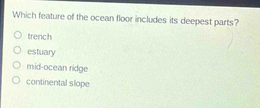 which feature of the ocean floor includes its deepest parts?\ntrench\nestuary\nmid - ocean ridge\ncontinental slope