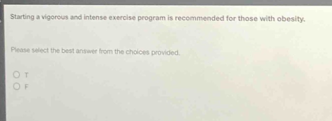 starting a vigorous and intense exercise program is recommended for those with obesity. please select the best answer from the choices provided. o t o f