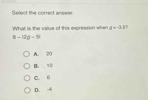 select the correct answer. what is the value of this expression when g = -3.5? 8 - |2g - 5| a. 20 b. 10 c. 6 d. -4