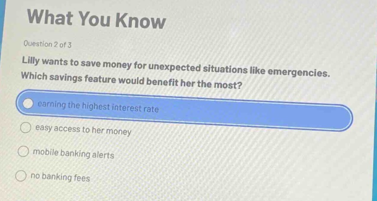 question 2 of 3 lilly wants to save money for unexpected situations like emergencies. which savings feature would benefit her the most? earning the highest interest rate easy access to her money mobile banking alerts no banking fees