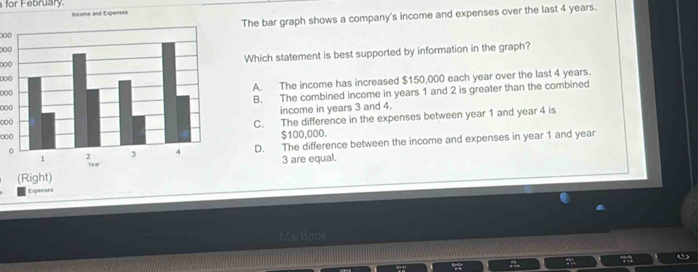 the bar graph shows a companys income and expenses over the last 4 years. which statement is best supported by information in the graph? a. the income has increased $150,000 each year over the last 4 years. b. the combined income in years 1 and 2 is greater than the combined income in years 3 and 4. c. the difference in the expenses between year 1 and year 4 is $100,000. d. the difference between the income and expenses in year 1 and year 3 are equal.