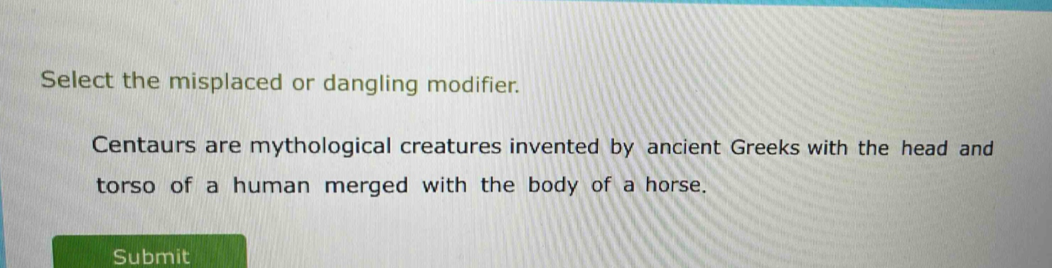 select the misplaced or dangling modifier. centaurs are mythological creatures invented by ancient greeks with the head and torso of a human merged with the body of a horse.