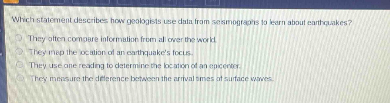 which statement describes how geologists use data from seismographs to learn about earthquakes? they often compare information from all over the world. they map the location of an earthquakes focus. they use one reading to determine the location of an epicenter. they measure the difference between the arrival times of surface waves.