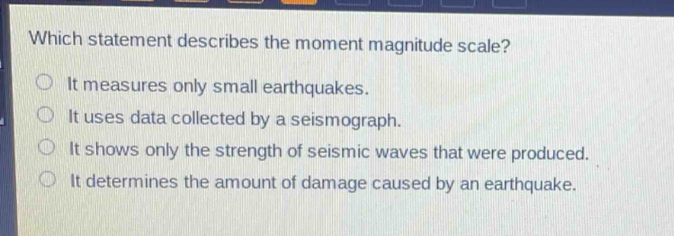 which statement describes the moment magnitude scale? it measures only small earthquakes. it uses data collected by a seismograph. it shows only the strength of seismic waves that were produced. it determines the amount of damage caused by an earthquake.