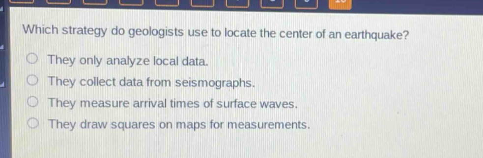 which strategy do geologists use to locate the center of an earthquake? they only analyze local data. they collect data from seismographs. they measure arrival times of surface waves. they draw squares on maps for measurements.