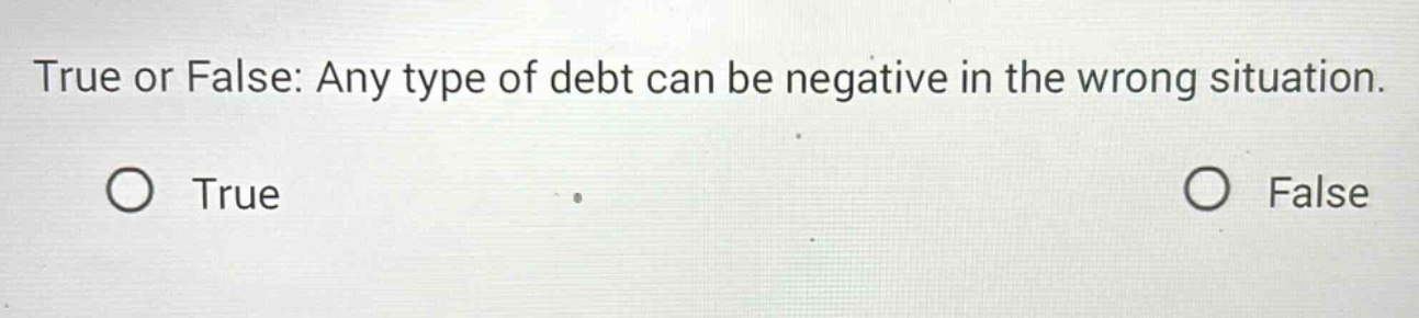 true or false: any type of debt can be negative in the wrong situation. true false