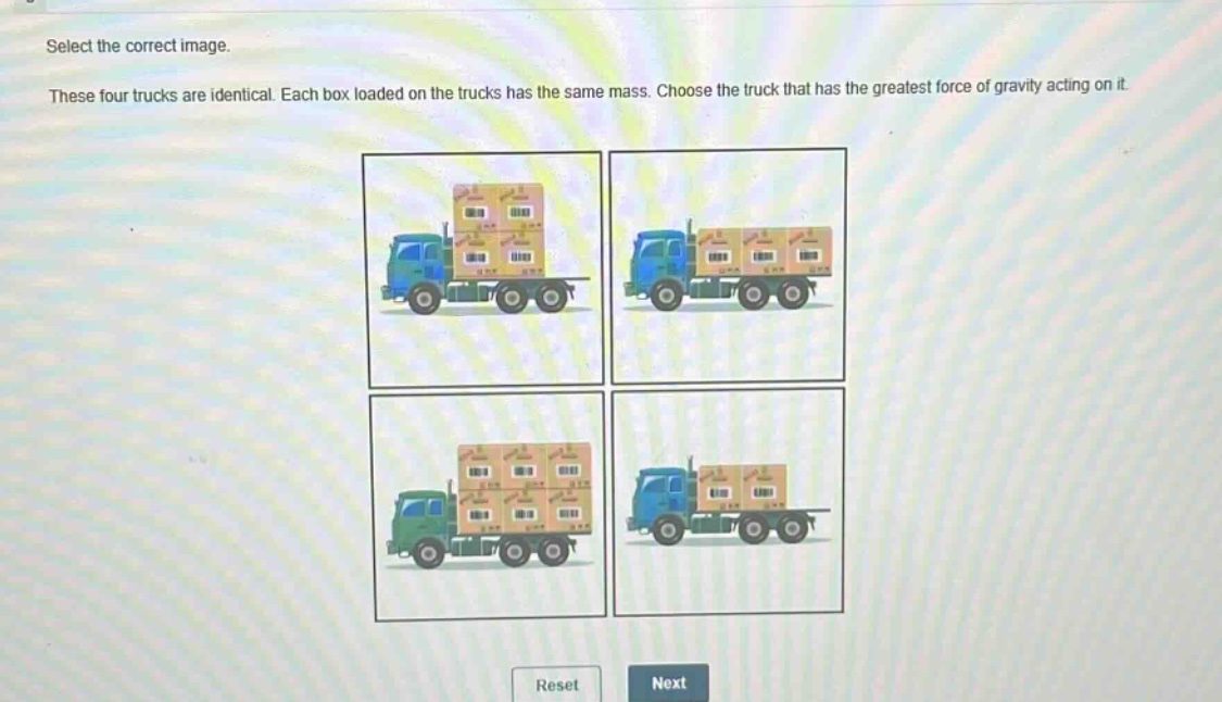 select the correct image. these four trucks are identical. each box loaded on the trucks has the same mass. choose the truck that has the greatest force of gravity acting on it.