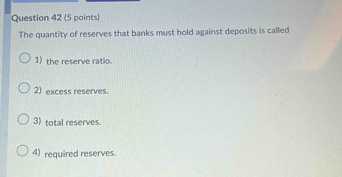 question 42 (5 points) the quantity of reserves that banks must hold against deposits is called 1) the reserve ratio. 2) excess reserves. 3) total reserves. 4) required reserves.