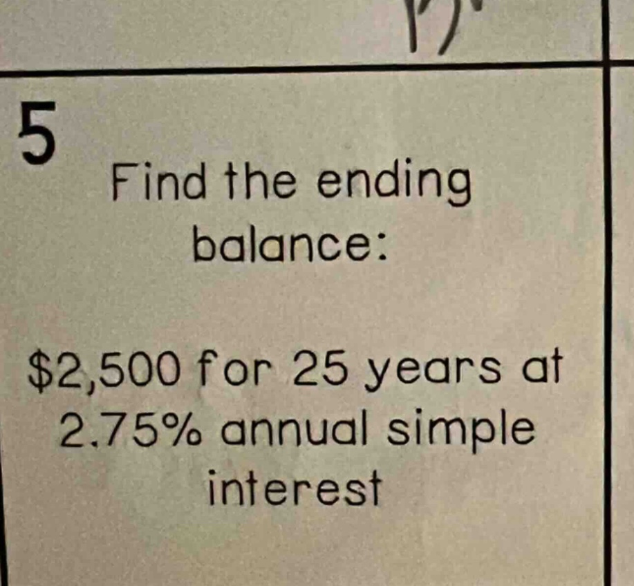 5 find the ending balance: $2,500 for 25 years at 2.75% annual simple interest