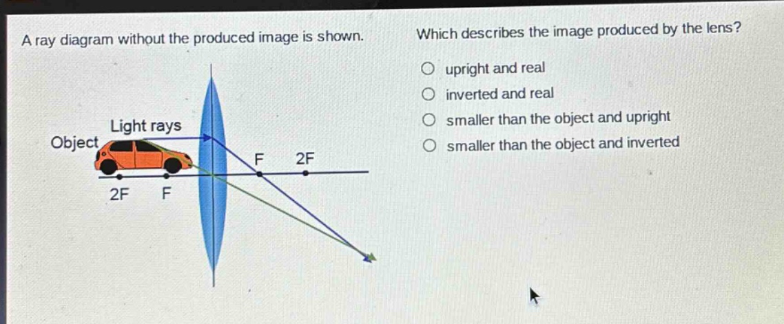 a ray diagram without the produced image is shown. which describes the image produced by the lens? upright and real inverted and real smaller than the object and upright smaller than the object and inverted