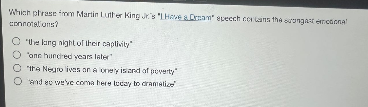 which phrase from martin luther king jr.s \i have a dream\ speech contains the strongest emotional connotations? \the long night of their captivity\ \one hundred years later\ \the negro lives on a lonely island of poverty\ \and so weve come here today to dramatize\