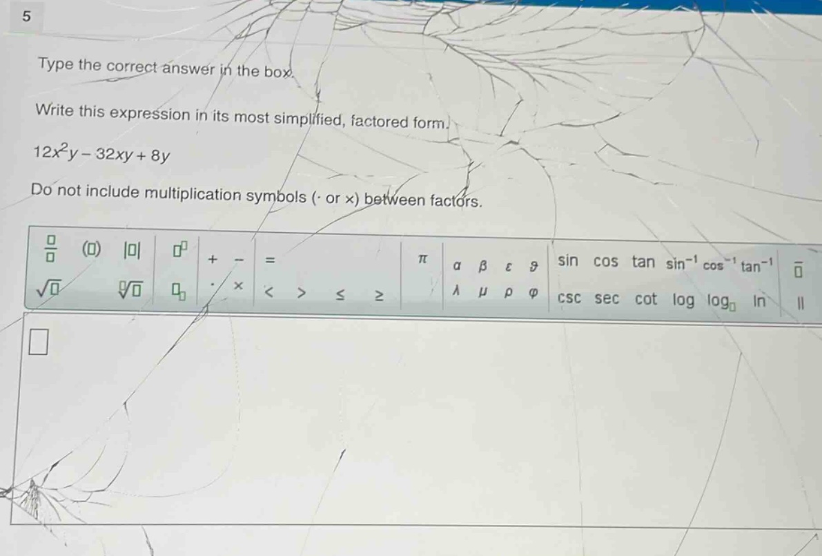 type the correct answer in the box. write this expression in its most simplified, factored form. 12x²y - 32xy + 8y do not include multiplication symbols (· or ×) between factors.