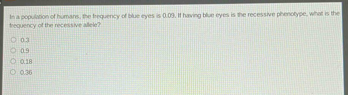 in a population of humans, the frequency of blue eyes is 0.09. if having blue eyes is the recessive phenotype, what is the frequency of the recessive allele?\n0.3\n0.9\n0.18\n0.36