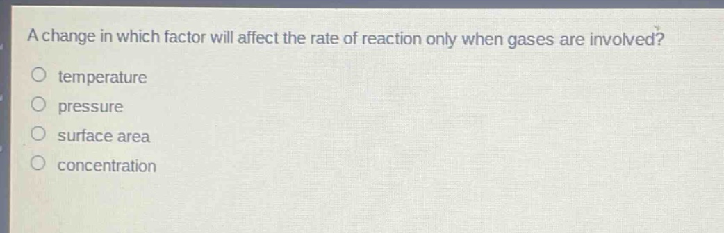 a change in which factor will affect the rate of reaction only when gases are involved?\no temperature\no pressure\no surface area\no concentration