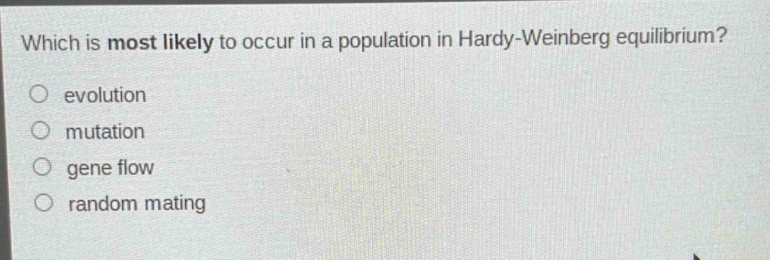 which is most likely to occur in a population in hardy - weinberg equilibrium?\n○ evolution\n○ mutation\n○ gene flow\n○ random mating