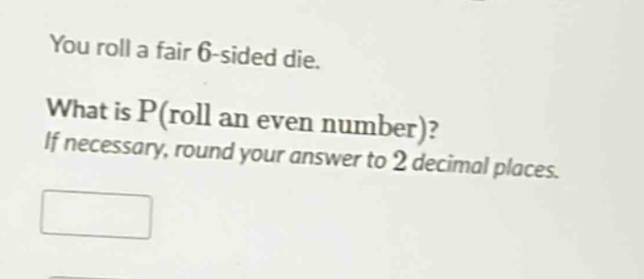 you roll a fair 6 - sided die. what is p(roll an even number)? if necessary, round your answer to 2 decimal places.