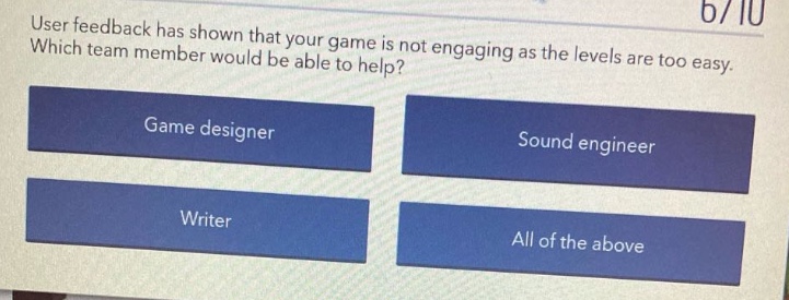 user feedback has shown that your game is not engaging as the levels are too easy. which team member would be able to help? game designer sound engineer writer all of the above