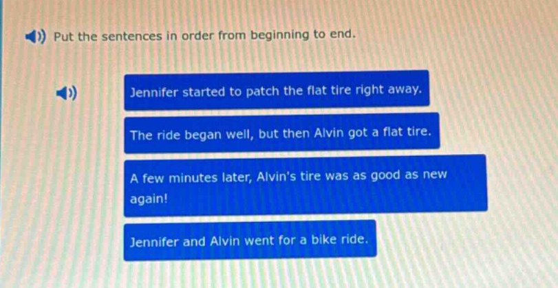 put the sentences in order from beginning to end. jennifer started to patch the flat tire right away. the ride began well, but then alvin got a flat tire. a few minutes later, alvins tire was as good as new again! jennifer and alvin went for a bike ride.