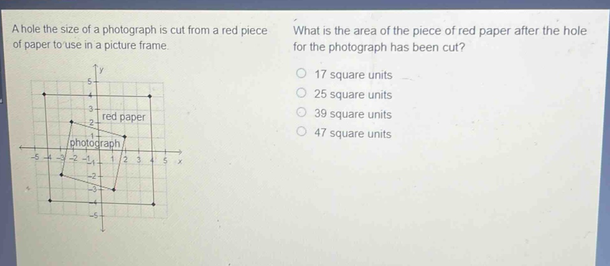 a hole the size of a photograph is cut from a red piece of paper to use in a picture frame. what is the area of the piece of red paper after the hole for the photograph has been cut? 17 square units 25 square units 39 square units 47 square units