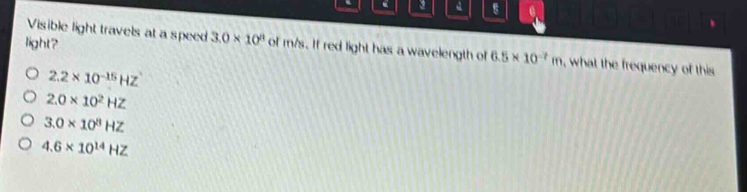 visible light travels at a speed 3.0×10^8 of m/s. if red light has a wavelength of 6.5×10^-7 m, what the frequency of this light?\n2.2×10^-15 hz\n2.0×10^2 hz\n3.0×10^8 hz\n4.6×10^14 hz