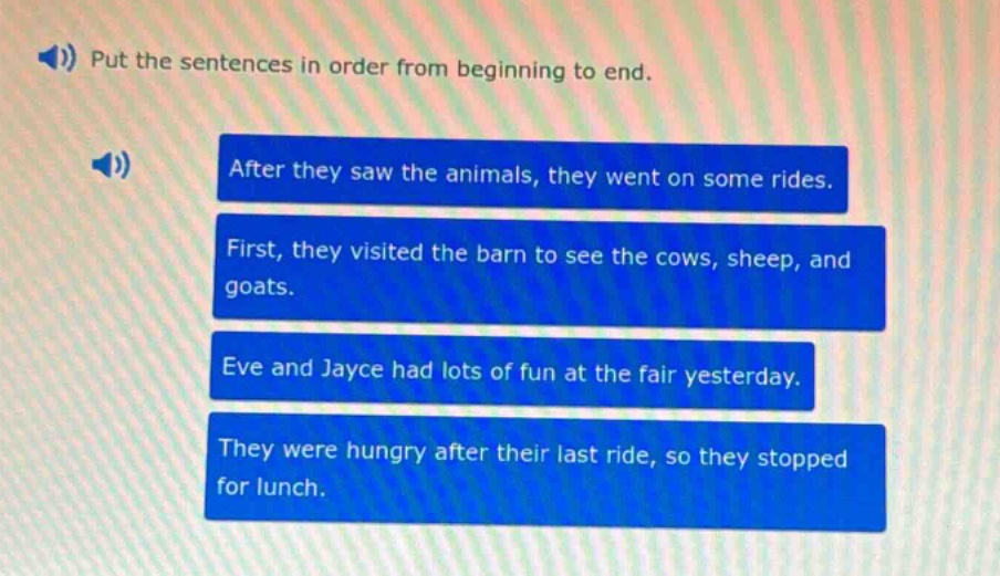 put the sentences in order from beginning to end. after they saw the animals, they went on some rides. first, they visited the barn to see the cows, sheep, and goats. eve and jayce had lots of fun at the fair yesterday. they were hungry after their last ride, so they stopped for lunch.
